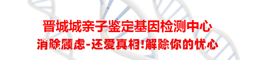 晋城城亲子鉴定基因检测中心